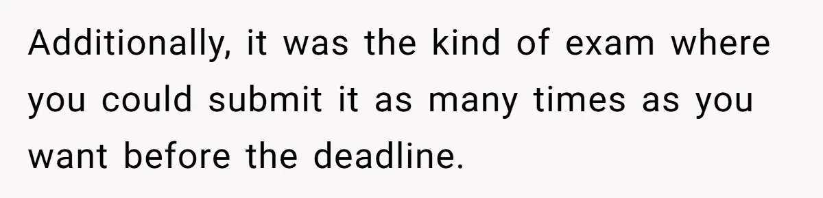 Additionally, it was the kind of exam where you could submit it as many times as you want before the deadline.