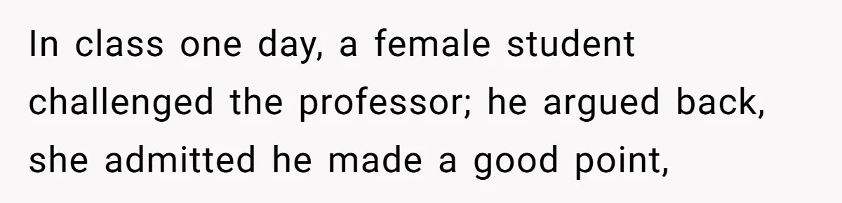 In class one day, a female student challenged the professor; he argued back, she admitted he made a good point,