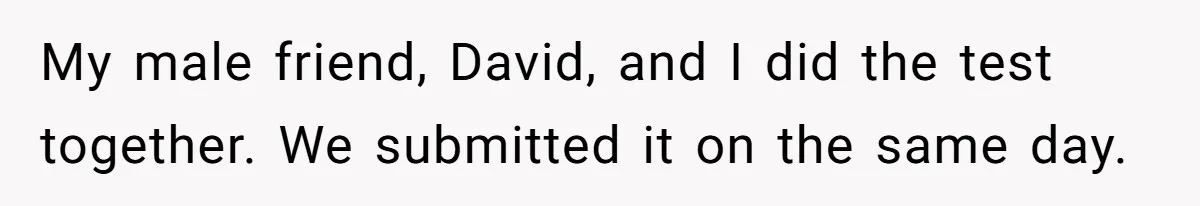 My male friend, David, and I did the test together. We submitted it on the same day.