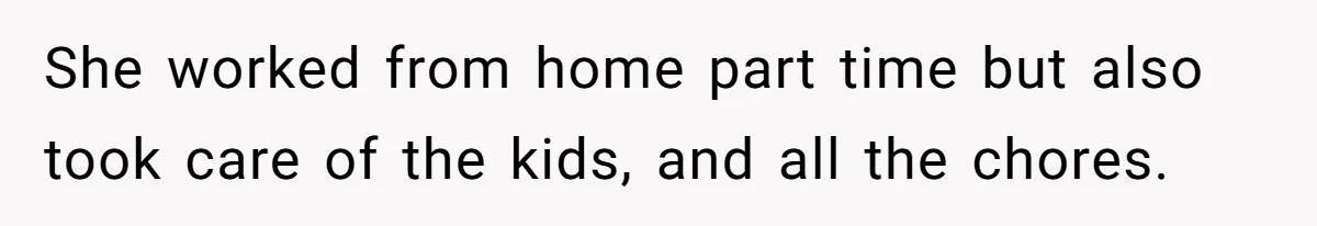 She worked from home part time but also took care of the kids, and all the chores.