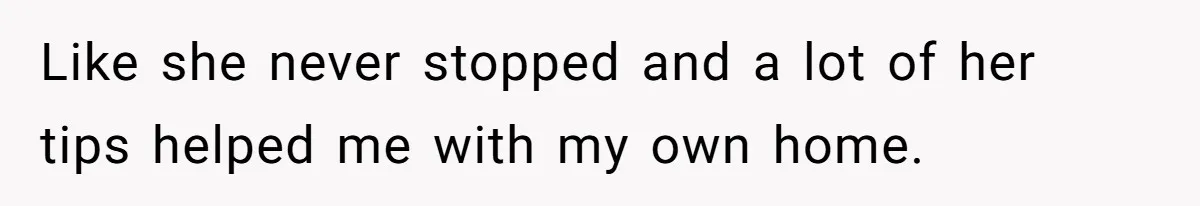 Like she never stopped and a lot of her tips helped me with my own home.