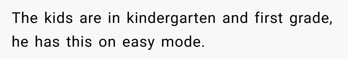 The kids are in kindergarten and first grade, he has this on easy mode.