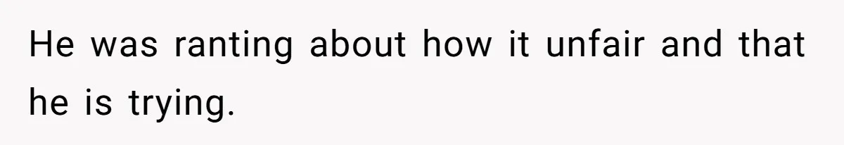 He was ranting about how it unfair and that he is trying.