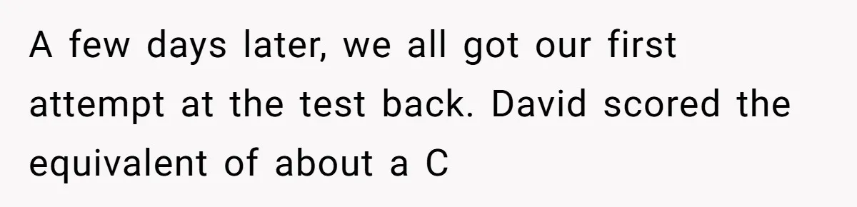 A few days later, we all got our first attempt at the test back. David scored the equivalent of about a C