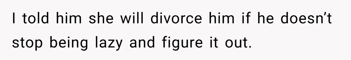 I told him she will divorce him if he doesn’t stop being lazy and figure it out.