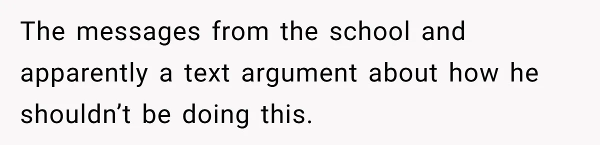 The messages from the school and apparently a text argument about how he shouldn’t be doing this.