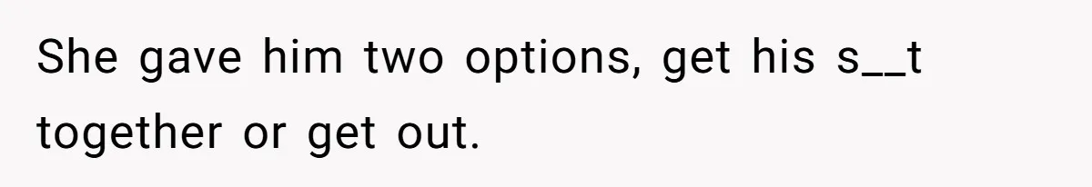 She gave him two options, get his s__t together or get out.