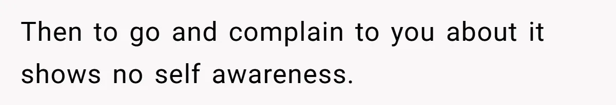 Then to go and complain to you about it shows no self awareness.