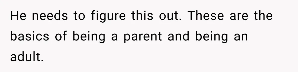 He needs to figure this out. These are the basics of being a parent and being an adult.