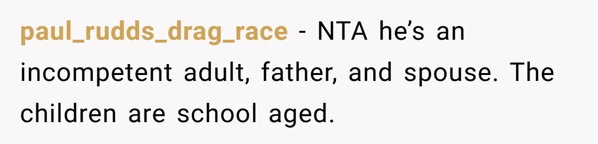 paul_rudds_drag_race − NTA he’s an incompetent adult, father, and spouse. The children are school aged.