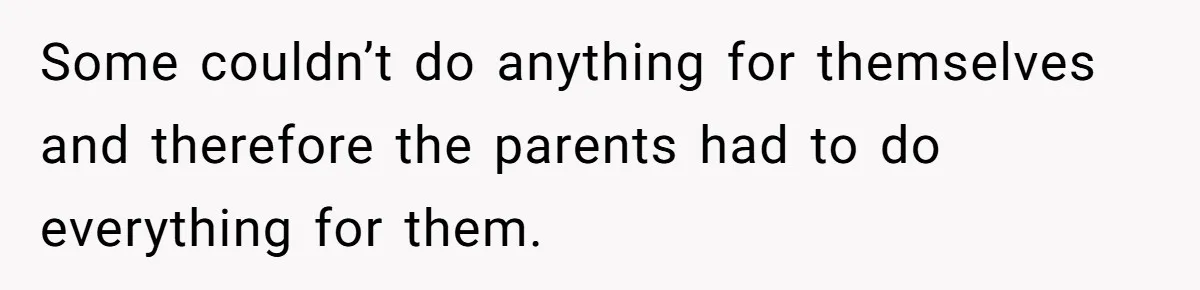 Some couldn’t do anything for themselves and therefore the parents had to do everything for them.