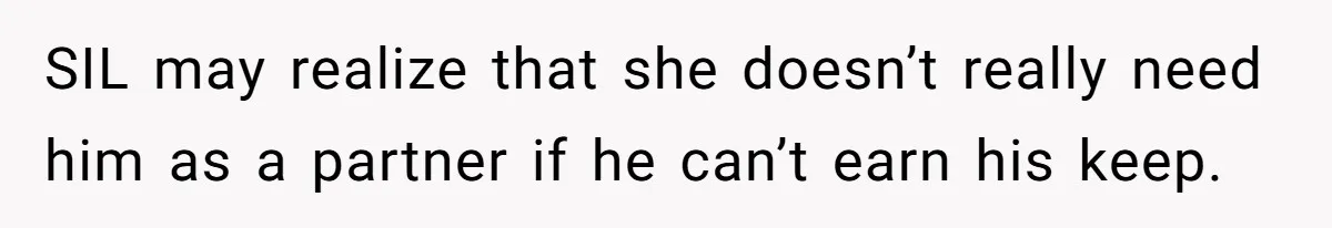 SIL may realize that she doesn’t really need him as a partner if he can’t earn his keep.