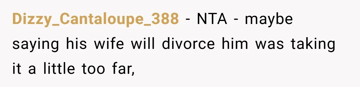 Dizzy_Cantaloupe_388 − NTA - maybe saying his wife will divorce him was taking it a little too far,