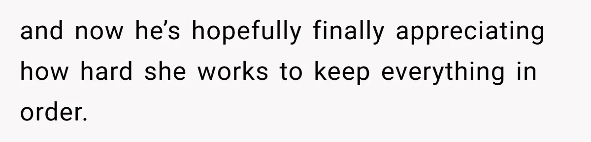 and now he’s hopefully finally appreciating how hard she works to keep everything in order.