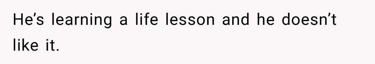 He’s learning a life lesson and he doesn’t like it.