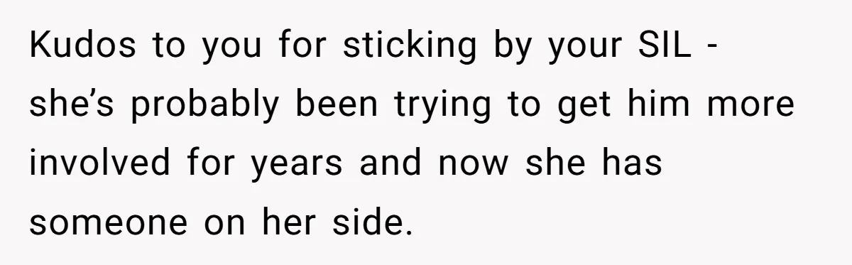Kudos to you for sticking by your SIL - she’s probably been trying to get him more involved for years and now she has someone on her side.