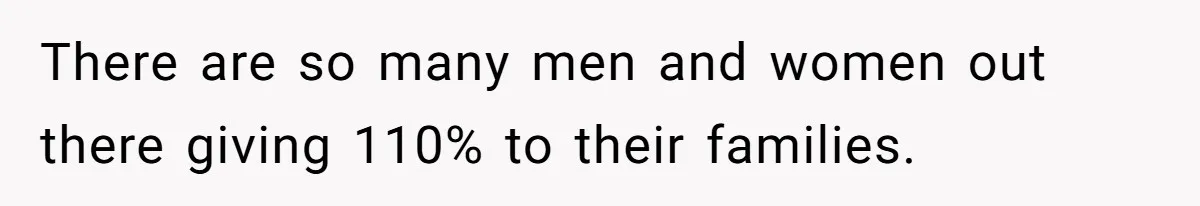 There are so many men and women out there giving 110% to their families.