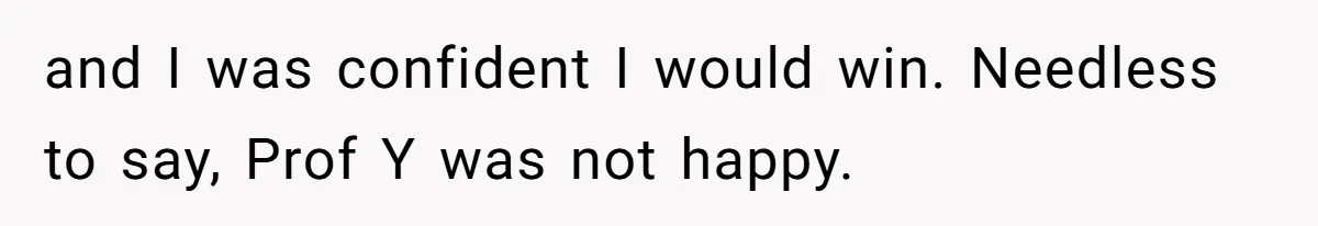 and I was confident I would win. Needless to say, Prof Y was not happy.