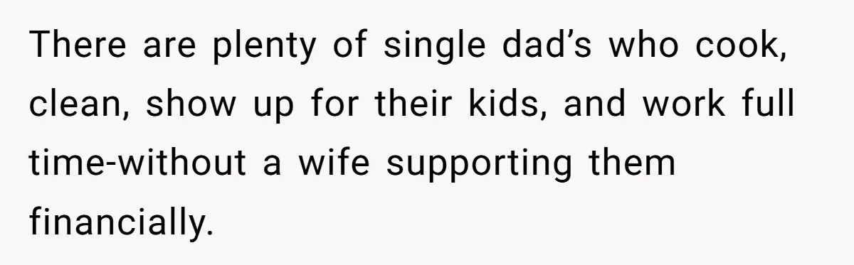 There are plenty of single dad’s who cook, clean, show up for their kids, and work full time-without a wife supporting them financially.