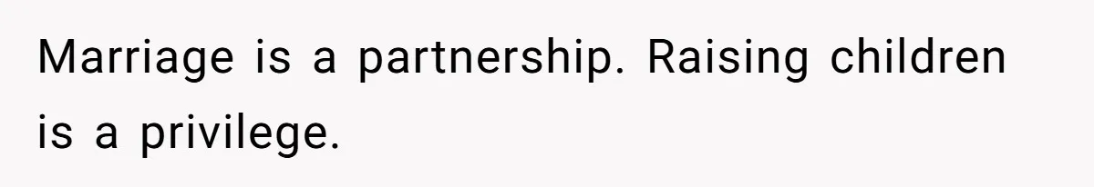Marriage is a partnership. Raising children is a privilege.