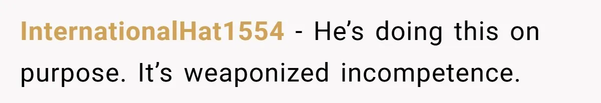 InternationalHat1554 − He’s doing this on purpose. It’s weaponized incompetence.