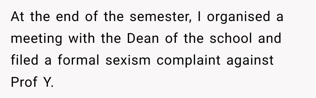 At the end of the semester, I organised a meeting with the Dean of the school and filed a formal sexism complaint against Prof Y.