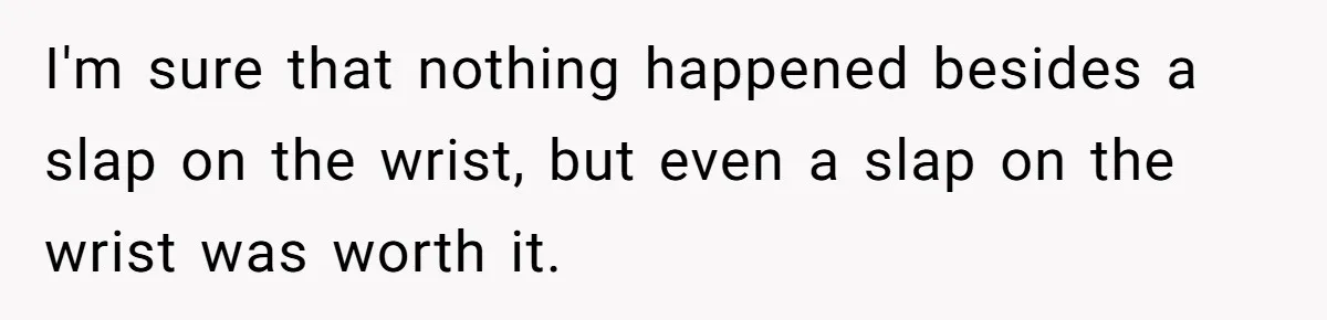 I'm sure that nothing happened besides a slap on the wrist, but even a slap on the wrist was worth it.