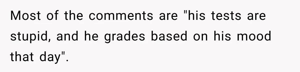 Most of the comments are "his tests are stupid, and he grades based on his mood that day".