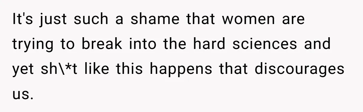 It's just such a shame that women are trying to break into the hard sciences and yet sh\*t like this happens that discourages us.