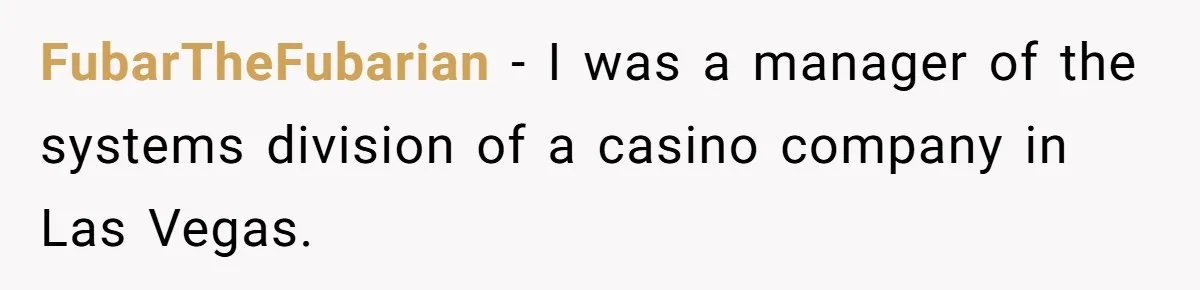 FubarTheFubarian − I was a manager of the systems division of a casino company in Las Vegas.