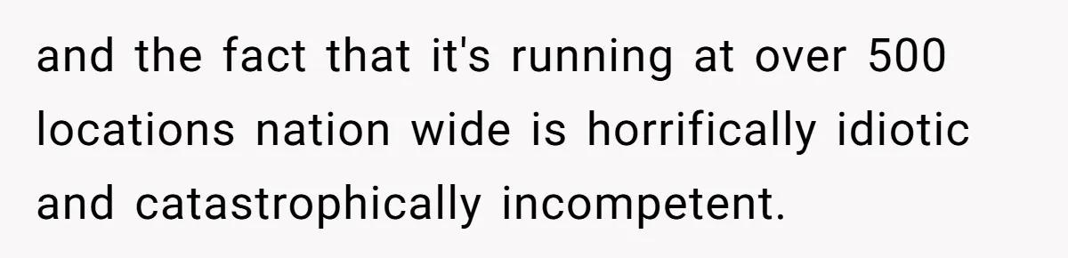 and the fact that it's running at over 500 locations nation wide is horrifically idiotic and catastrophically incompetent.