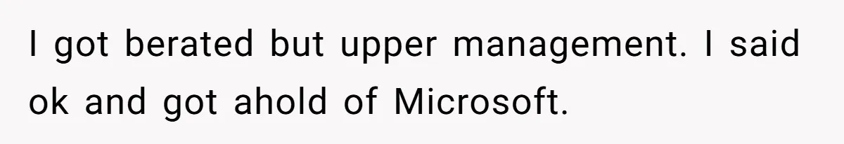 I got berated but upper management. I said ok and got ahold of Microsoft.