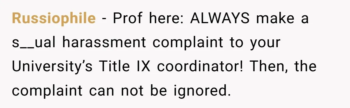 Russiophile − Prof here: ALWAYS make a s__ual harassment complaint to your University’s Title IX coordinator! Then, the complaint can not be ignored.