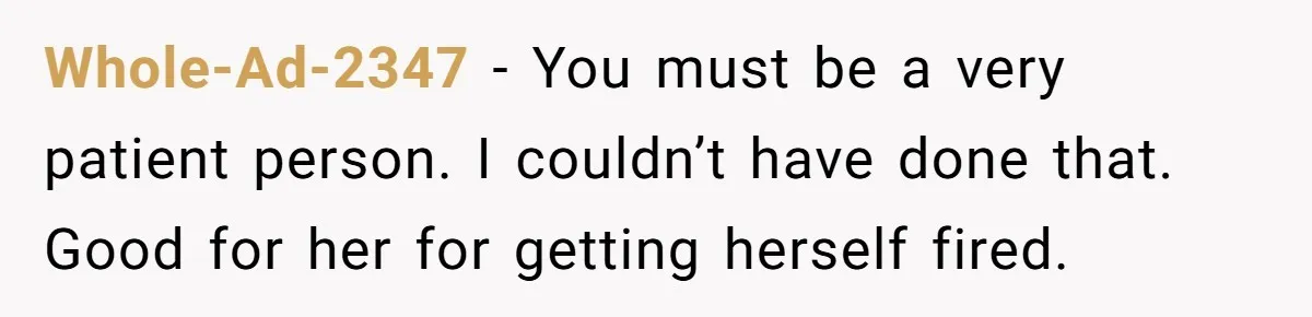 Whole-Ad-2347 − You must be a very patient person. I couldn’t have done that. Good for her for getting herself fired.