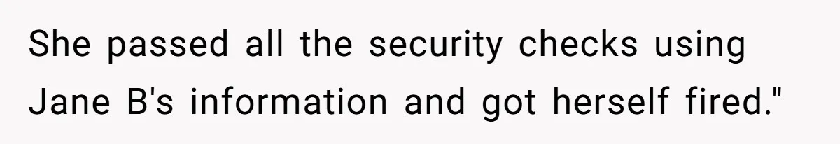 She passed all the security checks using Jane B's information and got herself fired."