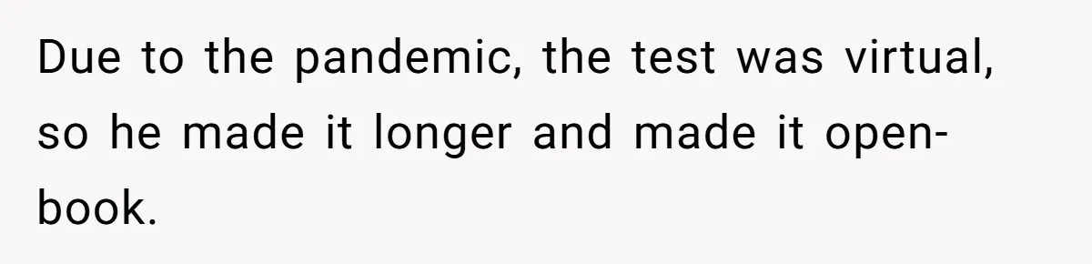 Due to the pandemic, the test was virtual, so he made it longer and made it open-book.