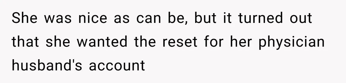 She was nice as can be, but it turned out that she wanted the reset for her physician husband's account
