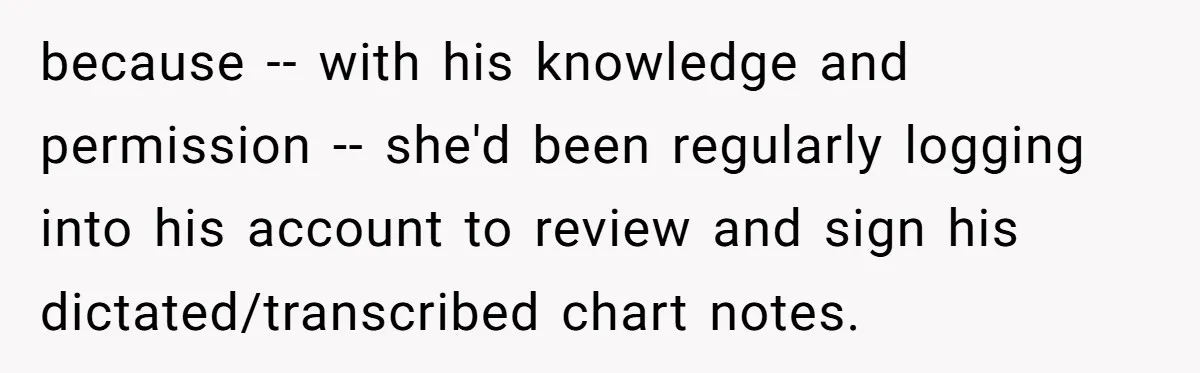 because -- with his knowledge and permission -- she'd been regularly logging into his account to review and sign his dictated/transcribed chart notes.