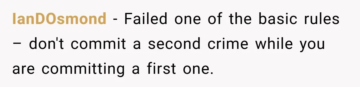 IanDOsmond − Failed one of the basic rules – don't commit a second crime while you are committing a first one.