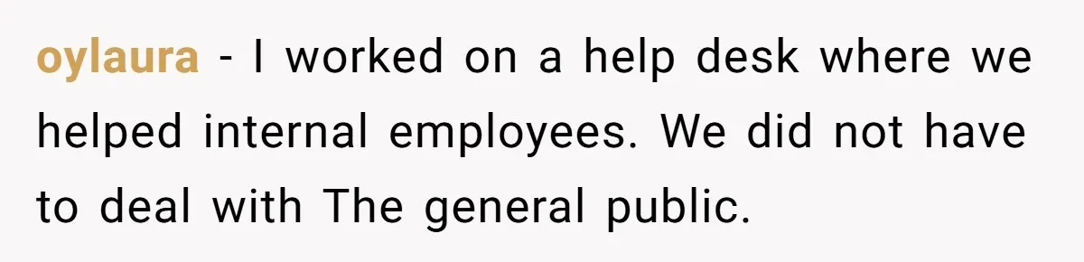 oylaura − I worked on a help desk where we helped internal employees. We did not have to deal with The general public.