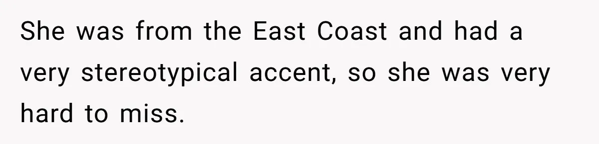 She was from the East Coast and had a very stereotypical accent, so she was very hard to miss.