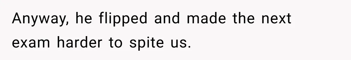 Anyway, he flipped and made the next exam harder to spite us.
