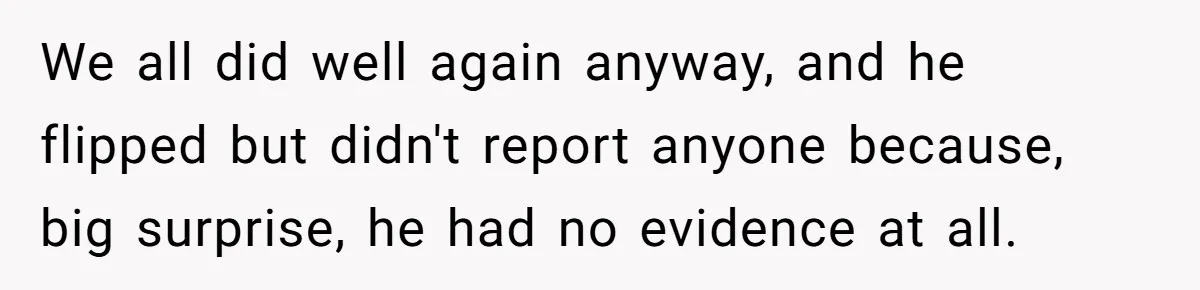 We all did well again anyway, and he flipped but didn't report anyone because, big surprise, he had no evidence at all.