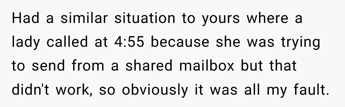 Had a similar situation to yours where a lady called at 4:55 because she was trying to send from a shared mailbox but that didn't work, so obviously it was...