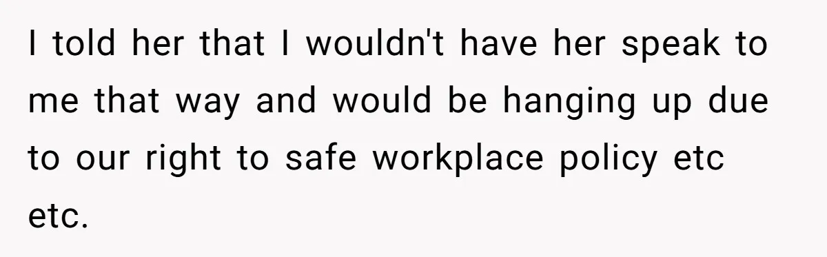 I told her that I wouldn't have her speak to me that way and would be hanging up due to our right to safe workplace policy etc etc.