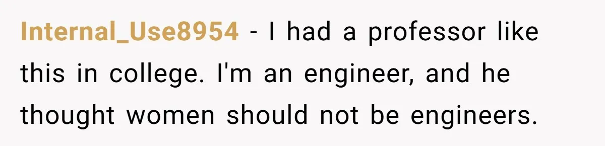 Internal_Use8954 − I had a professor like this in college. I'm an engineer, and he thought women should not be engineers.