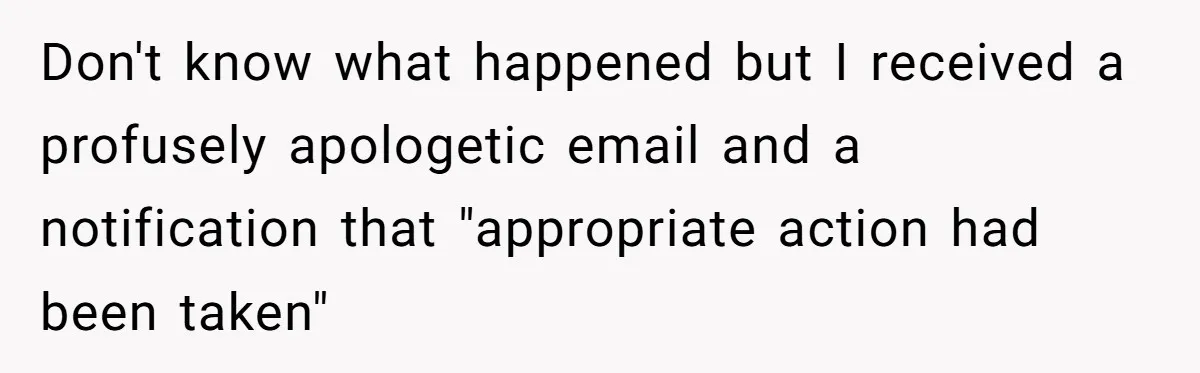 Don't know what happened but I received a profusely apologetic email and a notification that "appropriate action had been taken"
