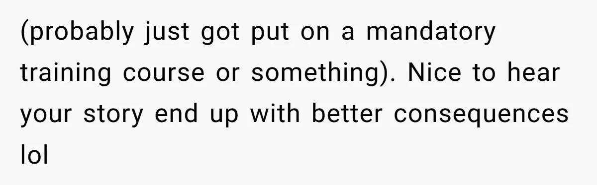 (probably just got put on a mandatory training course or something). Nice to hear your story end up with better consequences lol