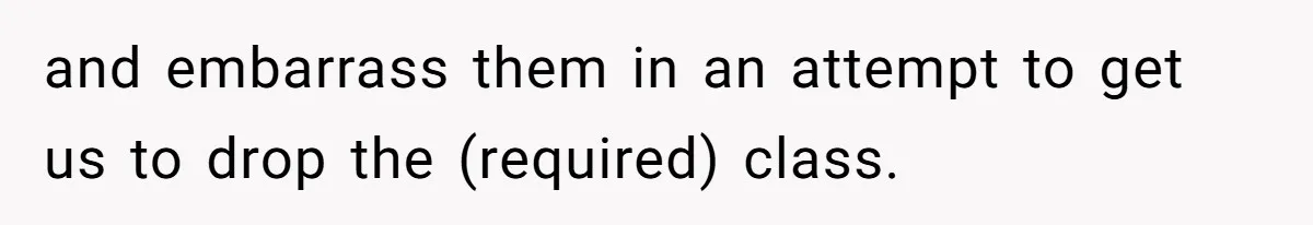 and embarrass them in an attempt to get us to drop the (required) class.