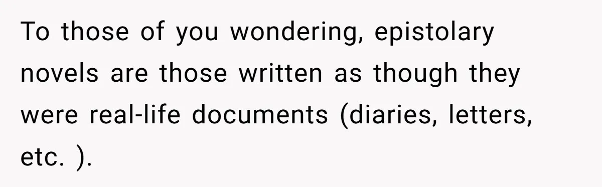 To those of you wondering, epistolary novels are those written as though they were real-life documents (diaries, letters, etc. ).